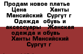 Продам новое платье! › Цена ­ 1 200 - Ханты-Мансийский, Сургут г. Одежда, обувь и аксессуары » Женская одежда и обувь   . Ханты-Мансийский,Сургут г.